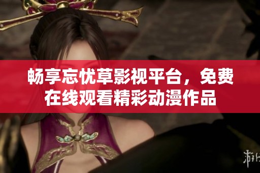 畅享忘忧草影视平台，免费在线观看精彩动漫作品
