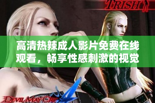 高清热辣成人影片免费在线观看，畅享性感刺激的视觉盛宴