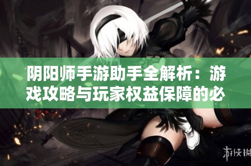 阴阳师手游助手全解析：游戏攻略与玩家权益保障的必备工具
