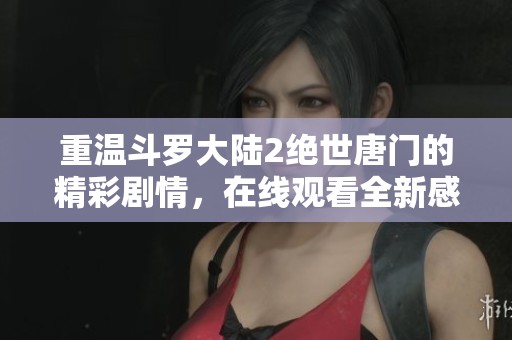 重温斗罗大陆2绝世唐门的精彩剧情，在线观看全新感受与体验