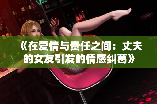 《在爱情与责任之间：丈夫的女友引发的情感纠葛》
