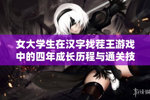 女大学生在汉字找茬王游戏中的四年成长历程与通关技巧分享