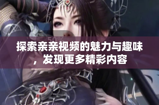 探索亲亲视频的魅力与趣味，发现更多精彩内容