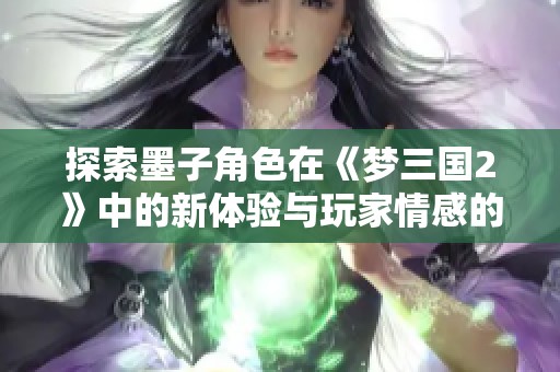 探索墨子角色在《梦三国2》中的新体验与玩家情感的深度共鸣