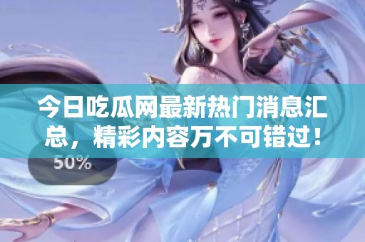 今日吃瓜网最新热门消息汇总，精彩内容万不可错过！