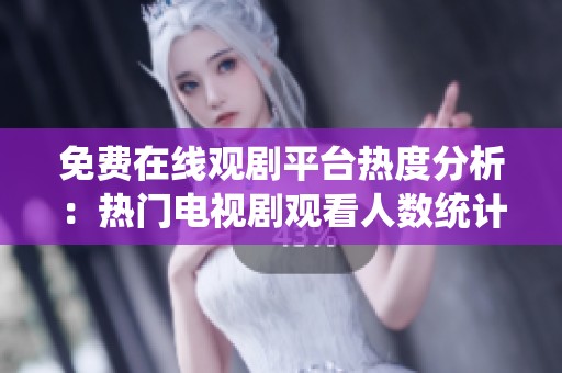 免费在线观剧平台热度分析：热门电视剧观看人数统计
