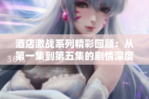酒店激战系列精彩回顾：从第一集到第五集的剧情深度分析