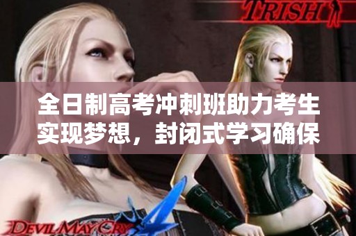 全日制高考冲刺班助力考生实现梦想，封闭式学习确保高效备考