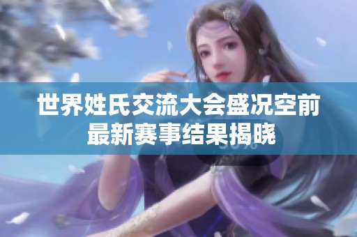 世界姓氏交流大会盛况空前 最新赛事结果揭晓