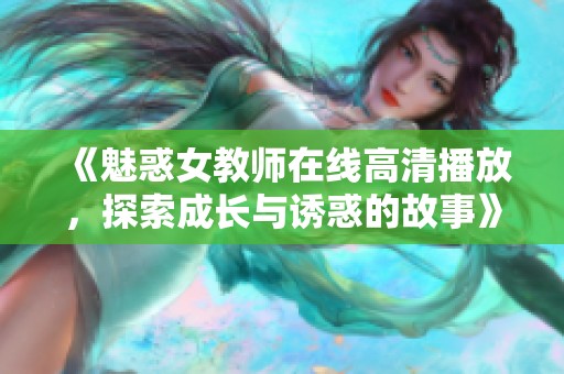 《魅惑女教师在线高清播放，探索成长与诱惑的故事》
