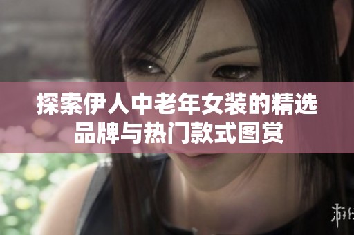 探索伊人中老年女装的精选品牌与热门款式图赏