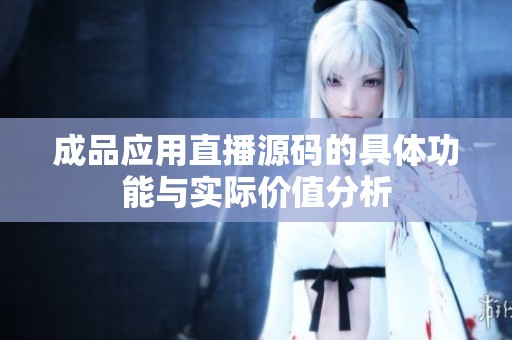 成品应用直播源码的具体功能与实际价值分析