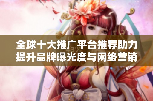 全球十大推广平台推荐助力提升品牌曝光度与网络营销效果