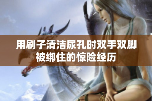 用刷子清洁尿孔时双手双脚被绑住的惊险经历