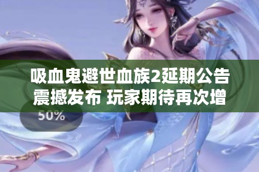 吸血鬼避世血族2延期公告震撼发布 玩家期待再次增添悬念与变数