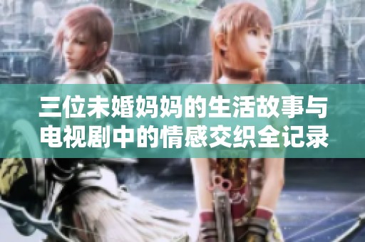 三位未婚妈妈的生活故事与电视剧中的情感交织全记录