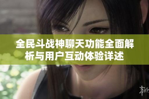 全民斗战神聊天功能全面解析与用户互动体验详述