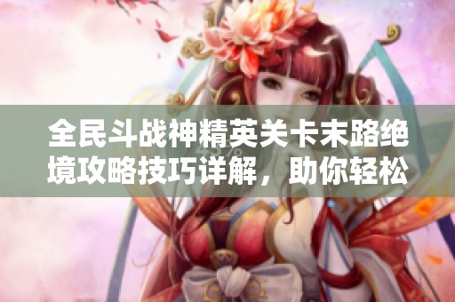 全民斗战神精英关卡末路绝境攻略技巧详解，助你轻松闯关