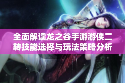 全面解读龙之谷手游游侠二转技能选择与玩法策略分析