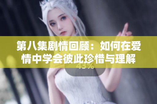第八集剧情回顾：如何在爱情中学会彼此珍惜与理解