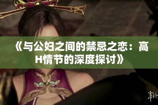 《与公妇之间的禁忌之恋：高H情节的深度探讨》