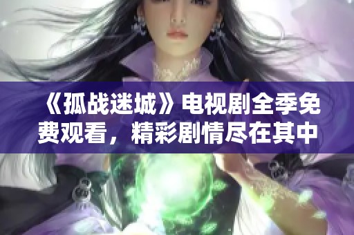《孤战迷城》电视剧全季免费观看，精彩剧情尽在其中