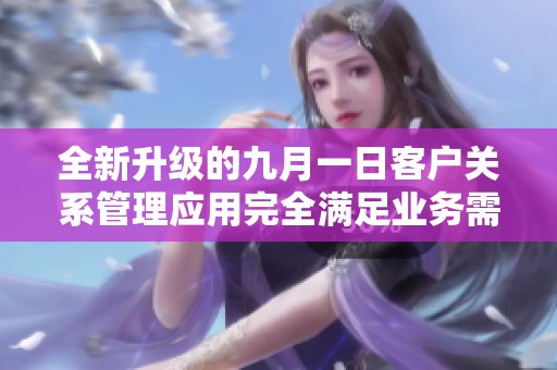 全新升级的九月一日客户关系管理应用完全满足业务需求