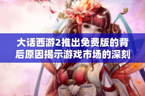 大话西游2推出免费版的背后原因揭示游戏市场的深刻变革
