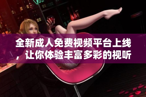 全新成人免费视频平台上线，让你体验丰富多彩的视听盛宴