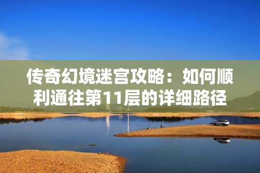传奇幻境迷宫攻略：如何顺利通往第11层的详细路径解析
