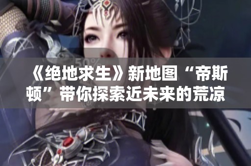 《绝地求生》新地图“帝斯顿”带你探索近未来的荒凉战场世界