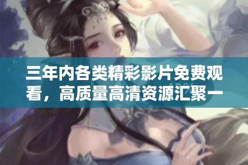 三年内各类精彩影片免费观看，高质量高清资源汇聚一堂