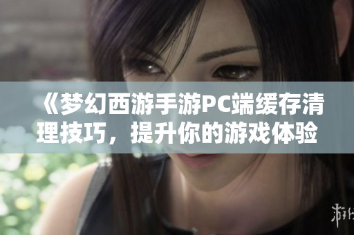 《梦幻西游手游PC端缓存清理技巧，提升你的游戏体验》