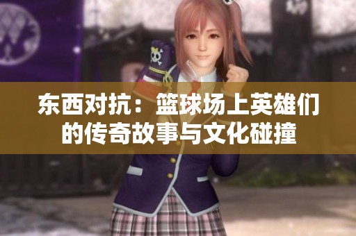 东西对抗：篮球场上英雄们的传奇故事与文化碰撞