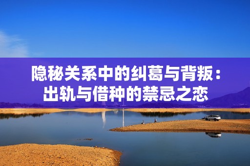 隐秘关系中的纠葛与背叛：出轨与借种的禁忌之恋