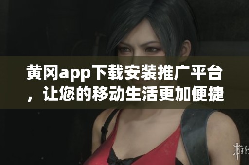 黄冈app下载安装推广平台，让您的移动生活更加便捷多彩