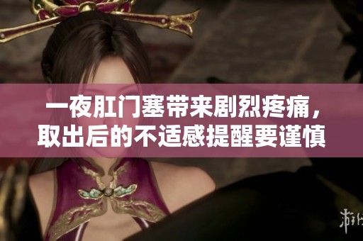 一夜肛门塞带来剧烈疼痛，取出后的不适感提醒要谨慎使用