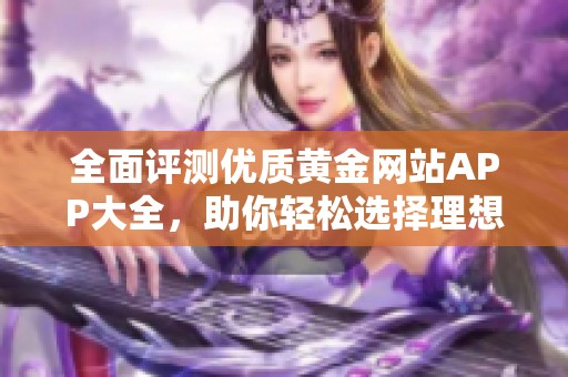 全面评测优质黄金网站APP大全，助你轻松选择理想平台