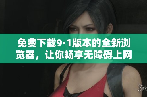 免费下载9·1版本的全新浏览器，让你畅享无障碍上网体验