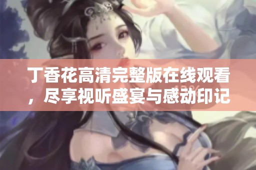 丁香花高清完整版在线观看，尽享视听盛宴与感动印记