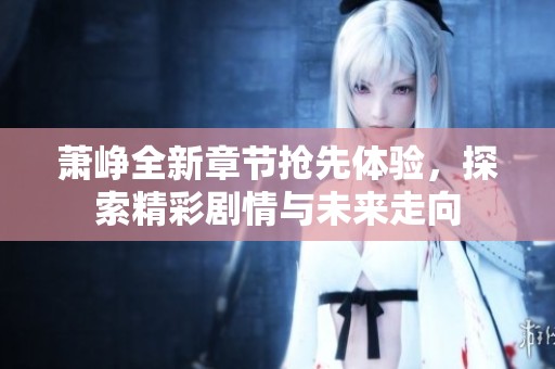 萧峥全新章节抢先体验，探索精彩剧情与未来走向