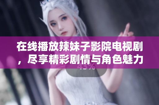 在线播放辣妹子影院电视剧，尽享精彩剧情与角色魅力