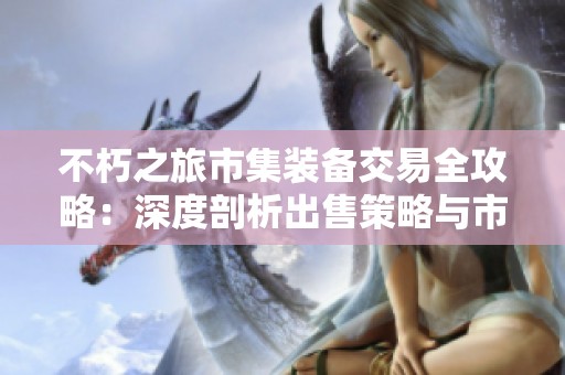不朽之旅市集装备交易全攻略：深度剖析出售策略与市场智慧