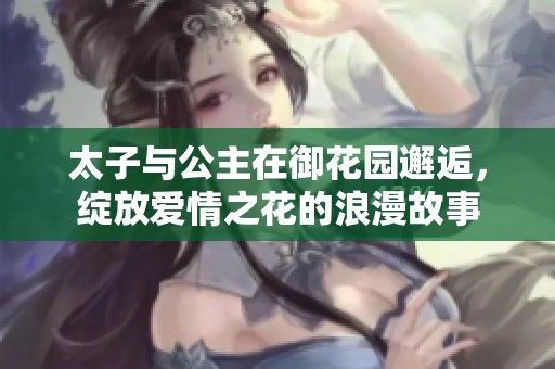 太子与公主在御花园邂逅，绽放爱情之花的浪漫故事