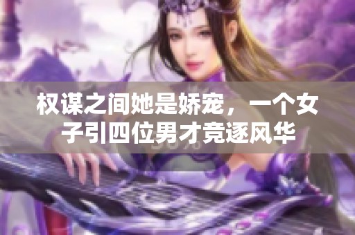 权谋之间她是娇宠，一个女子引四位男才竞逐风华