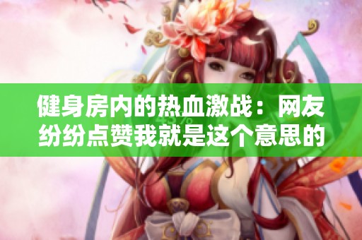 健身房内的热血激战：网友纷纷点赞我就是这个意思的经典台词