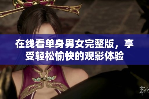 在线看单身男女完整版，享受轻松愉快的观影体验