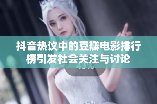 抖音热议中的豆瓣电影排行榜引发社会关注与讨论