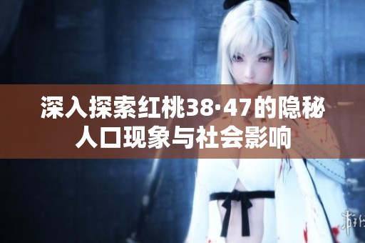 深入探索红桃38·47的隐秘人口现象与社会影响