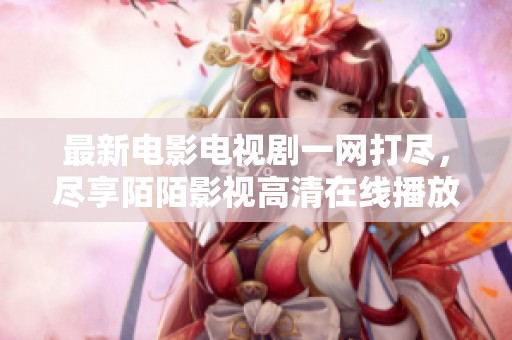 最新电影电视剧一网打尽，尽享陌陌影视高清在线播放服务